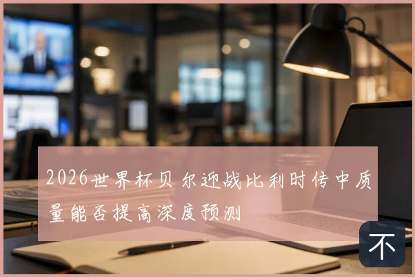 2026世界杯贝尔迎战比利时传中质量能否提高深度预测