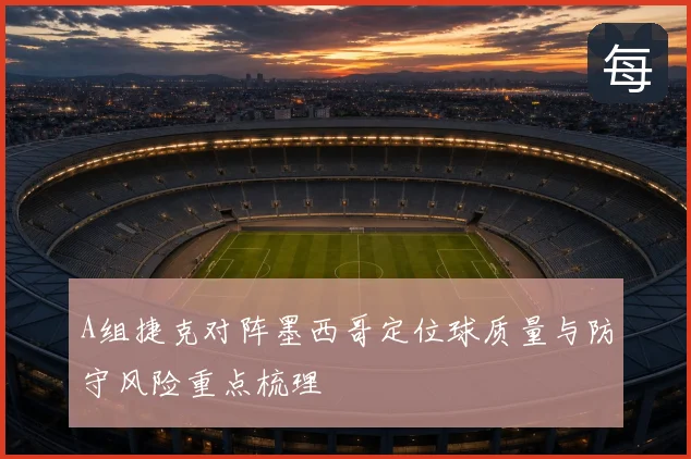 A组捷克对阵墨西哥定位球质量与防守风险重点梳理