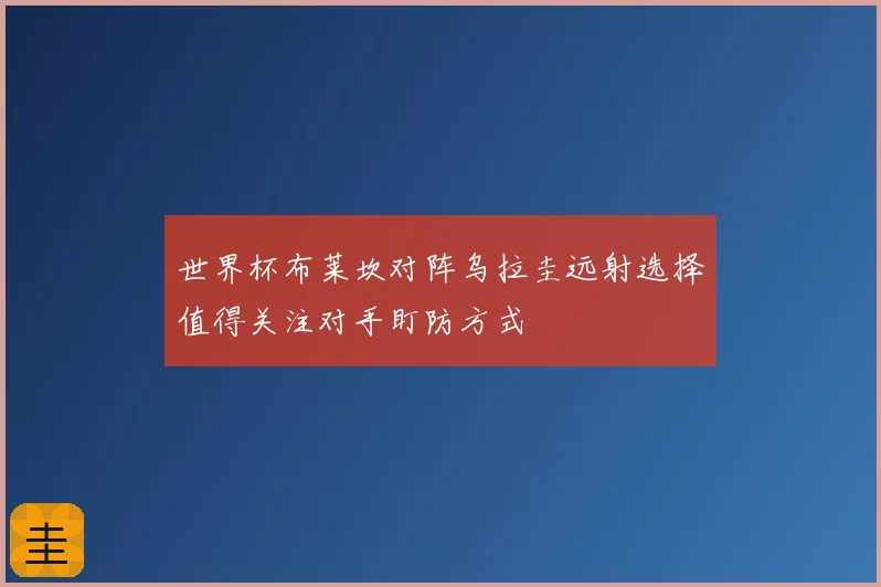 世界杯布莱坎对阵乌拉圭远射选择值得关注对手盯防方式
