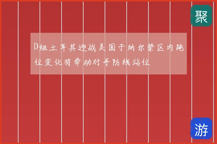 D组土耳其迎战美国于纳尔禁区内跑位变化将牵动对手防线站位