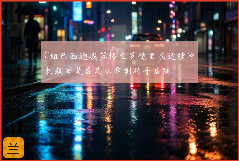 C组巴西迎战苏格兰罗德里戈连续冲刺效率是否足以牵制对手后防