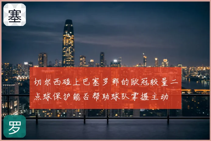 切尔西碰上巴塞罗那的欧冠较量二点球保护能否帮助球队掌握主动