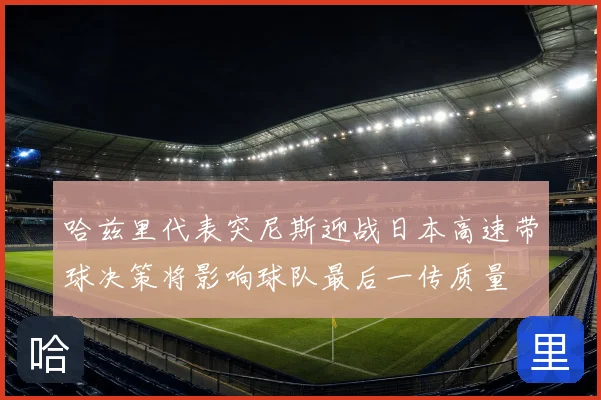 哈兹里代表突尼斯迎战日本高速带球决策将影响球队最后一传质量