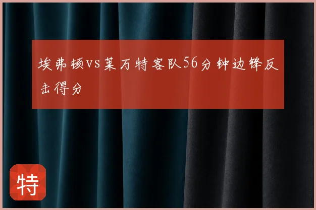 埃弗顿vs莱万特客队56分钟边锋反击得分