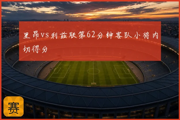 里昂vs利兹联第62分钟客队小将内切得分