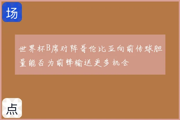 世界杯B席对阵哥伦比亚向前传球胆量能否为前锋输送更多机会