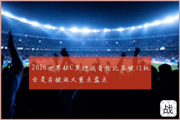 2026世界杯C罗迎战哥伦比亚破门机会是否被放大重点盘点